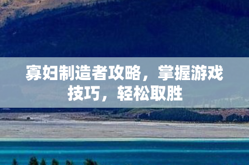 寡妇制造者攻略,掌握游戏技巧,轻松取胜 寡妇制造者攻略,掌握游戏技巧,轻松取胜