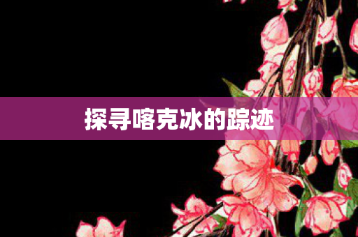 探寻喀克冰的踪迹