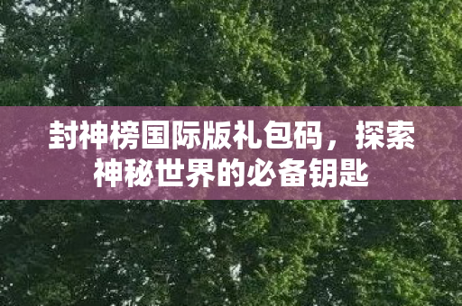 封神榜国际版礼包码,探索神秘世界的必备钥匙 封神榜国际版礼包码,探索神秘世界的必备钥匙