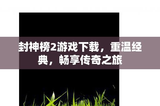 封神榜2游戏下载,重温经典,畅享传奇之旅 封神榜2游戏下载,重温经典,畅享传奇之旅