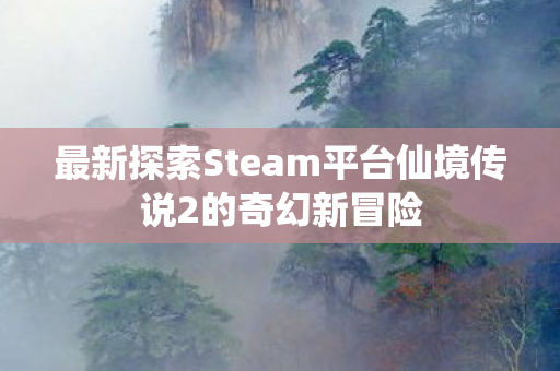 最新探索Steam平台仙境传说2的奇幻新冒险