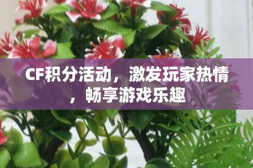 CF积分活动,激发玩家热情,畅享游戏乐趣 CF积分活动,激发玩家热情,畅享游戏乐趣