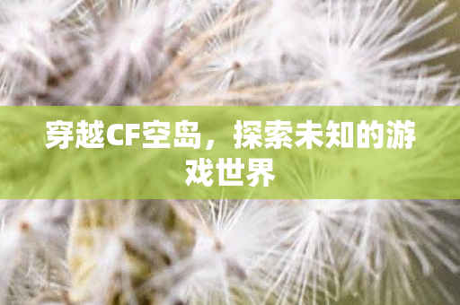 穿越CF空岛，探索未知的游戏世界