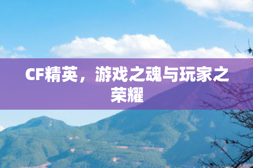 CF精英,游戏之魂与玩家之荣耀 CF精英,游戏之魂与玩家之荣耀