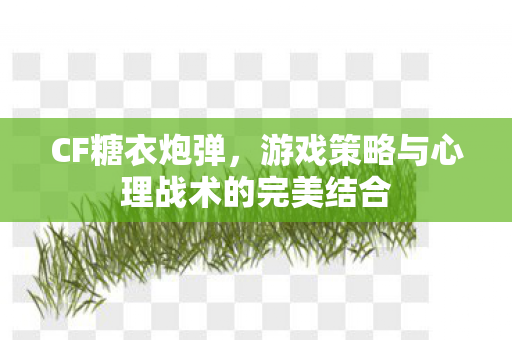 CF糖衣炮弹，游戏策略与心理战术的完美结合