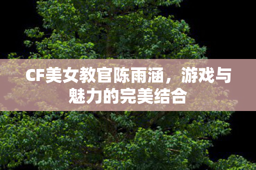 CF美女教官陈雨涵,游戏与魅力的完美结合 CF美女教官陈雨涵,游戏与魅力的完美结合