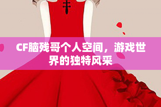 CF脑残哥个人空间,游戏世界的独特风采 CF脑残哥个人空间,游戏世界的独特风采