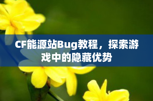 CF能源站Bug教程,探索游戏中的隐藏优势 CF能源站Bug教程,探索游戏中的隐藏优势