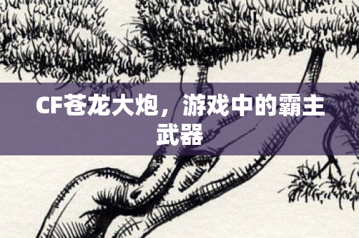 CF苍龙大炮，游戏中的霸主武器