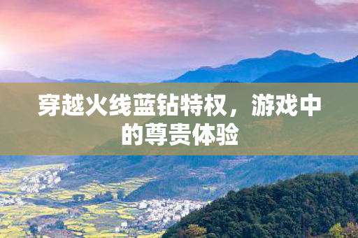 穿越火线蓝钻特权，游戏中的尊贵体验