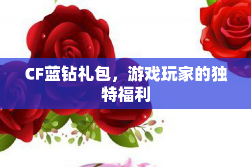 CF蓝钻礼包，游戏玩家的独特福利
