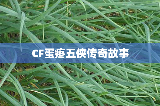 CF蛋疼五侠传奇故事 CF蛋疼五侠传奇故事