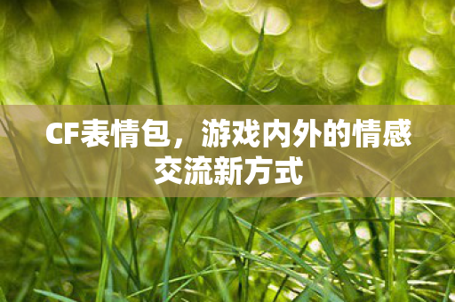 CF表情包,游戏内外的情感交流新方式 CF表情包,游戏内外的情感交流新方式