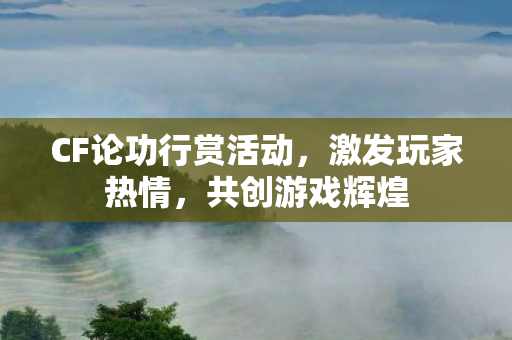 CF论功行赏活动,激发玩家热情,共创游戏辉煌 CF论功行赏活动,激发玩家热情,共创游戏辉煌