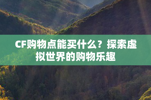 CF购物点能买什么?探索虚拟世界的购物乐趣 CF购物点能买什么?探索虚拟世界的购物乐趣