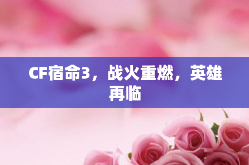 CF宿命3,战火重燃,英雄再临 CF宿命3,战火重燃,英雄再临