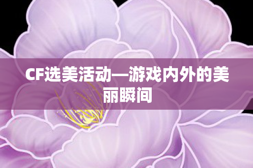 CF选美活动—游戏内外的美丽瞬间