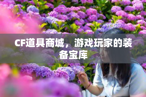 CF道具商城,游戏玩家的装备宝库 CF道具商城,游戏玩家的装备宝库