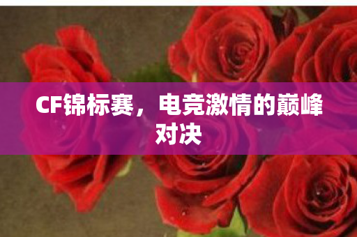 CF锦标赛,电竞激情的巅峰对决 CF锦标赛,电竞激情的巅峰对决