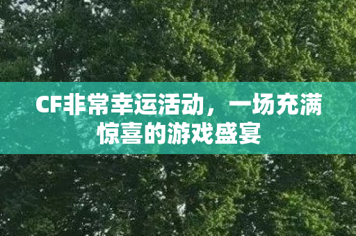 CF非常幸运活动，一场充满惊喜的游戏盛宴