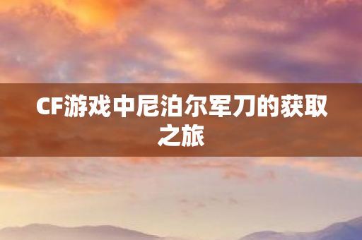 CF游戏中尼泊尔军刀的获取之旅