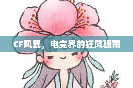 CF风暴,电竞界的狂风骤雨 CF风暴,电竞界的狂风骤雨