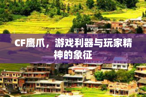 CF鹰爪，游戏利器与玩家精神的象征