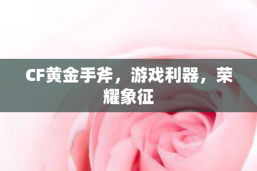 CF黄金手斧,游戏利器,荣耀象征 CF黄金手斧,游戏利器,荣耀象征