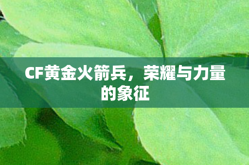 CF黄金火箭兵，荣耀与力量的象征