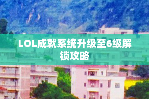 LOL成就系统升级至6级解锁攻略