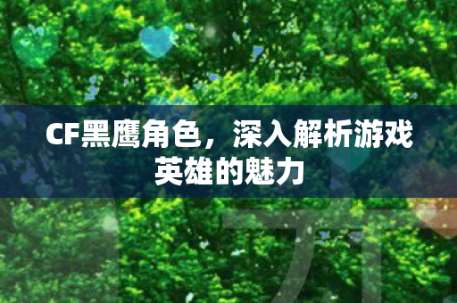 CF黑鹰角色,深入解析游戏英雄的魅力 CF黑鹰角色,深入解析游戏英雄的魅力
