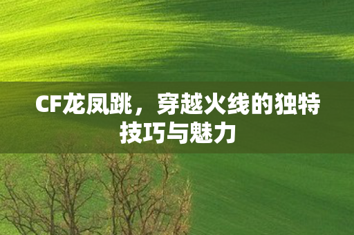 CF龙凤跳,穿越火线的独特技巧与魅力 CF龙凤跳,穿越火线的独特技巧与魅力