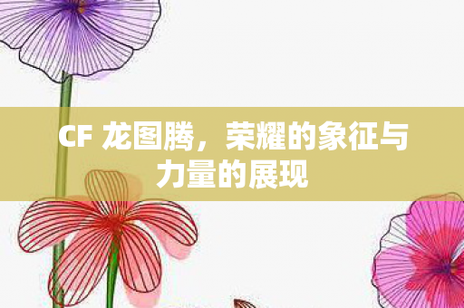 CF 龙图腾，荣耀的象征与力量的展现