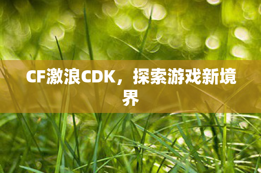 CF激浪CDK,探索游戏新境界 CF激浪CDK,探索游戏新境界