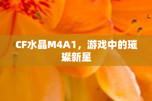 CF水晶M4A1,游戏中的璀璨新星 CF水晶M4A1,游戏中的璀璨新星