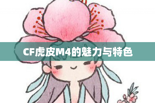 CF虎皮M4的魅力与特色 CF虎皮M4的魅力与特色