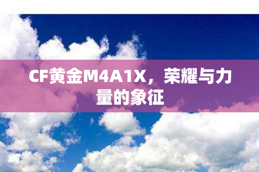 CF黄金M4A1X,荣耀与力量的象征 CF黄金M4A1X,荣耀与力量的象征