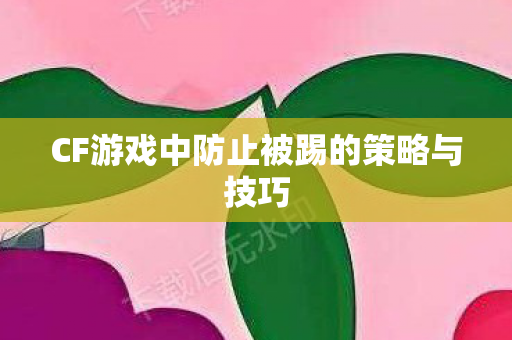 CF游戏中防止被踢的策略与技巧 CF游戏中防止被踢的策略与技巧