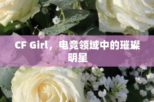 CF Girl，电竞领域中的璀璨明星