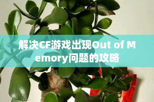 解决CF游戏出现Out of Memory问题的攻略