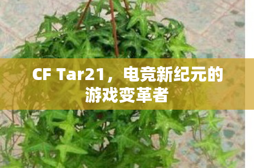 CF Tar21，电竞新纪元的游戏变革者