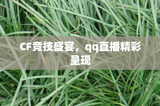 CF竞技盛宴，qq直播精彩呈现