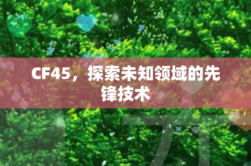 CF45,探索未知领域的先锋技术 CF45,探索未知领域的先锋技术