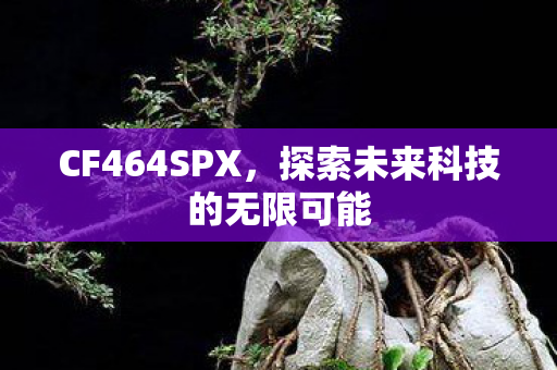 CF464SPX，探索未来科技的无限可能