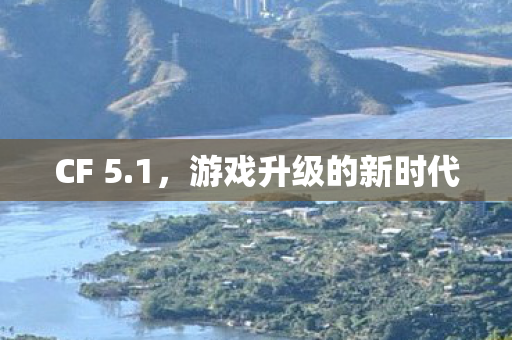 CF 5.1,游戏升级的新时代 CF 5.1,游戏升级的新时代