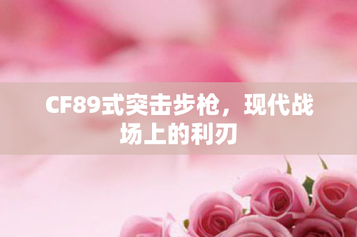 CF89式突击步枪，现代战场上的利刃