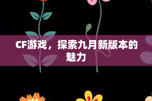CF游戏，探索九月新版本的魅力