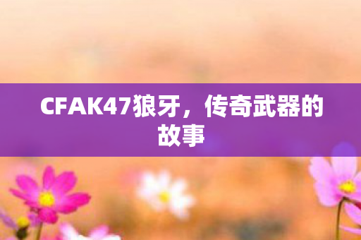 CFAK47狼牙,传奇武器的故事 CFAK47狼牙,传奇武器的故事