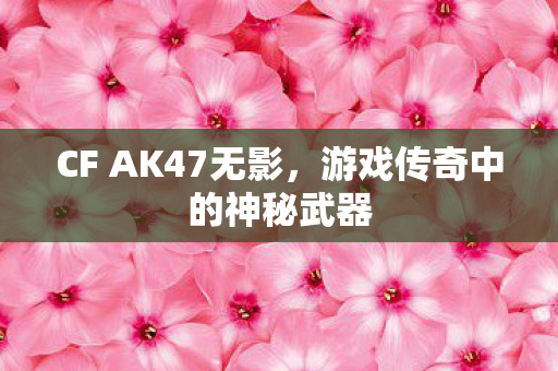 CF AK47无影，游戏传奇中的神秘武器