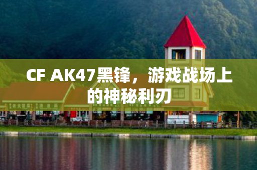 CF AK47黑锋,游戏战场上的神秘利刃 CF AK47黑锋,游戏战场上的神秘利刃
